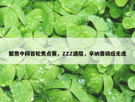 聚焦中网首轮焦点赛，ZZZ遇阻，辛纳晋级应无虞