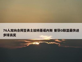 76人双向合同签勇士旧将基诺内斯 曾获G联盟最快进步球员奖