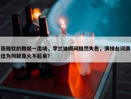 张雅钦的舞姬一出场，李兰迪瞬间黯然失色，演技台词俱佳为何就是火不起来？