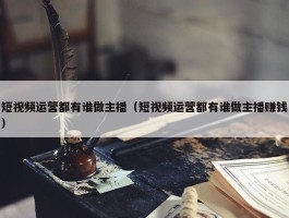 短视频运营都有谁做主播（短视频运营都有谁做主播赚钱）