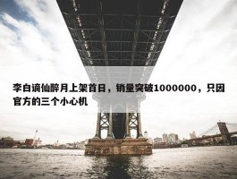 李白谪仙醉月上架首日，销量突破1000000，只因官方的三个小心机