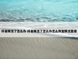 抖音限流了怎么办 抖音限流了怎么办怎么恢复限流直播