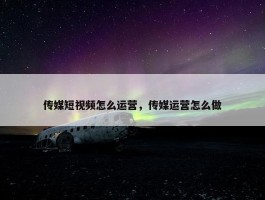 传媒短视频怎么运营，传媒运营怎么做