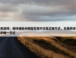 斯洛特：保持谦逊并脚踏实地不仅是正确方式，也是前进的唯一方式