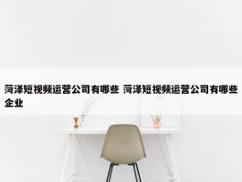 菏泽短视频运营公司有哪些 菏泽短视频运营公司有哪些企业