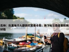 瓜帅：队里每个人都很欣赏麦卡蒂；换下哈兰德是要照顾好他