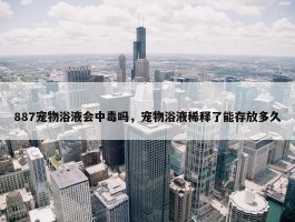 887宠物浴液会中毒吗，宠物浴液稀释了能存放多久