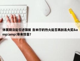 休赛期没能引进强援 吉米仔的热火能否再刮出大奖&amp;带来惊喜？