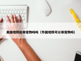 美国地铁能带宠物吗吗（外国地铁可以带宠物吗）