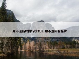 尿不湿品牌排行榜凯乐 尿不湿所有品牌