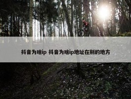 抖音为啥ip 抖音为啥ip地址在别的地方