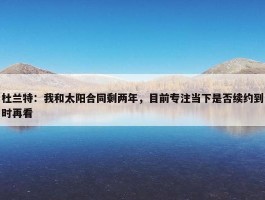 杜兰特：我和太阳合同剩两年，目前专注当下是否续约到时再看