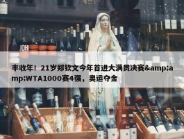 丰收年！21岁郑钦文今年首进大满贯决赛&amp;WTA1000赛4强，奥运夺金