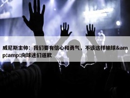 威尼斯主帅：我们要有信心和勇气，不该这样输球&amp;向球迷们道歉