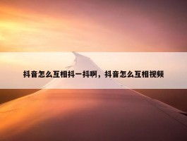 抖音怎么互相抖一抖啊，抖音怎么互相视频