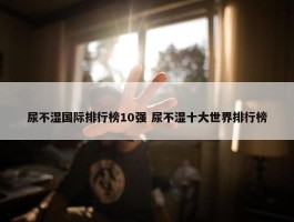 尿不湿国际排行榜10强 尿不湿十大世界排行榜