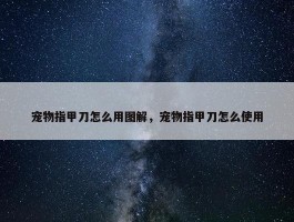 宠物指甲刀怎么用图解，宠物指甲刀怎么使用