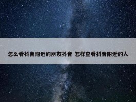 怎么看抖音附近的朋友抖音 怎样查看抖音附近的人