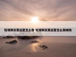 短视频豆荚运营怎么做 短视频豆荚运营怎么做赚钱