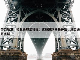 带刀后卫！格瓦迪奥尔社媒：这粒进球只是开始，渴望进更多球