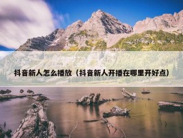 抖音新人怎么播放（抖音新人开播在哪里开好点）