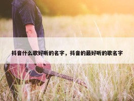 抖音什么歌好听的名字，抖音的最好听的歌名字