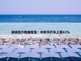 滴滴出行数据报告：中秋节打车上涨43%