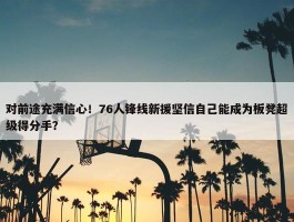 对前途充满信心！76人锋线新援坚信自己能成为板凳超级得分手？