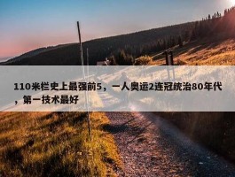 110米栏史上最强前5，一人奥运2连冠统治80年代，第一技术最好