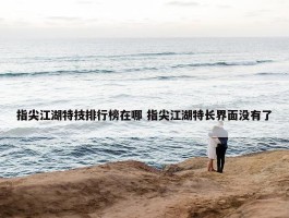 指尖江湖特技排行榜在哪 指尖江湖特长界面没有了