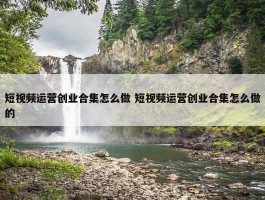 短视频运营创业合集怎么做 短视频运营创业合集怎么做的