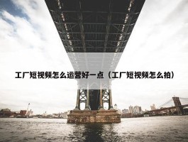 工厂短视频怎么运营好一点（工厂短视频怎么拍）