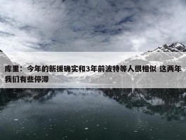 库里：今年的新援确实和3年前波特等人很相似 这两年我们有些停滞