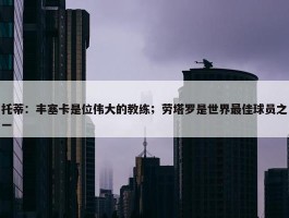 托蒂：丰塞卡是位伟大的教练；劳塔罗是世界最佳球员之一