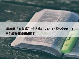 吴艳妮“凡尔赛”式总结2024：18枪5个PB，10个最好成绩独占8个