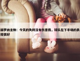 赫罗纳主帅：今天的失利没有伤害我，球队在下半场的表现很好