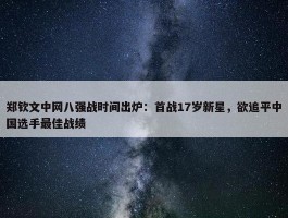 郑钦文中网八强战时间出炉：首战17岁新星，欲追平中国选手最佳战绩