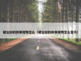 被尘封的故事宠物怎么（被尘封的故事宠物怎么变大）