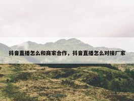 抖音直播怎么和商家合作，抖音直播怎么对接厂家