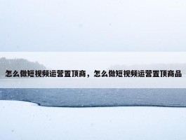 怎么做短视频运营置顶商，怎么做短视频运营置顶商品