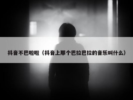 抖音不巴啦啦（抖音上那个巴拉巴拉的音乐叫什么）