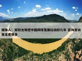 媒体人：郑钦文等把中国网球发展拉动好几年 咨询青训报名者很多