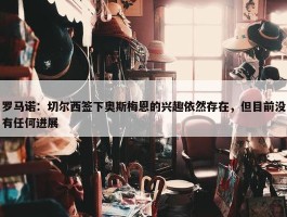 罗马诺：切尔西签下奥斯梅恩的兴趣依然存在，但目前没有任何进展