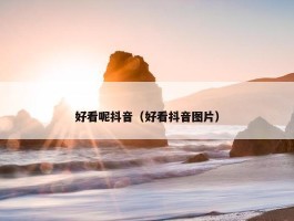 好看呢抖音（好看抖音图片）