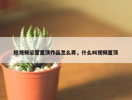 短视频运营置顶作品怎么弄，什么叫视频置顶