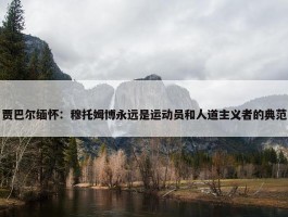 贾巴尔缅怀：穆托姆博永远是运动员和人道主义者的典范