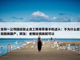 吉林一公司回应禁止员工携带苹果手机进入：不为什么就鼓励换国产，网友：老板给钱换就可以