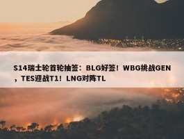 S14瑞士轮首轮抽签：BLG好签！WBG挑战GEN，TES迎战T1！LNG对阵TL