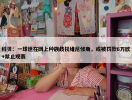 科贝：一球迷在网上种族歧视维尼修斯，或被罚款6万欧+禁止观赛