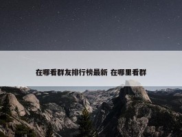 在哪看群友排行榜最新 在哪里看群